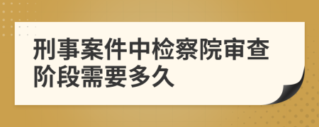 刑事案件中检察院审查阶段需要多久