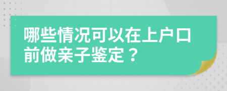 哪些情况可以在上户口前做亲子鉴定？