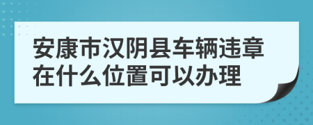 安康市汉阴县车辆违章在什么位置可以办理