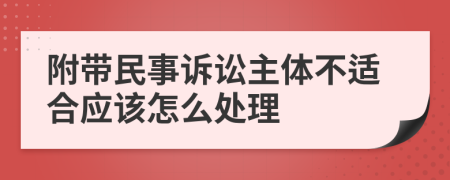 附带民事诉讼主体不适合应该怎么处理