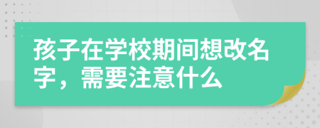 孩子在学校期间想改名字，需要注意什么