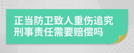 正当防卫致人重伤追究刑事责任需要赔偿吗