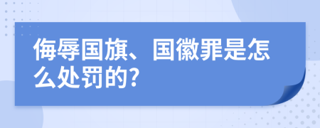 侮辱国旗、国徽罪是怎么处罚的?