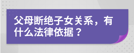 父母断绝子女关系，有什么法律依据？