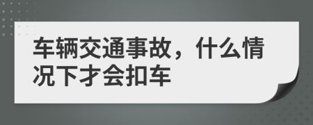 车辆交通事故，什么情况下才会扣车