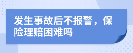 发生事故后不报警，保险理赔困难吗