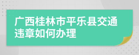 广西桂林市平乐县交通违章如何办理