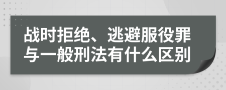 战时拒绝、逃避服役罪与一般刑法有什么区别