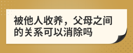 被他人收养，父母之间的关系可以消除吗