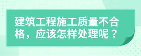 建筑工程施工质量不合格，应该怎样处理呢？