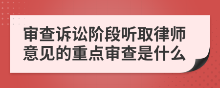 审查诉讼阶段听取律师意见的重点审查是什么