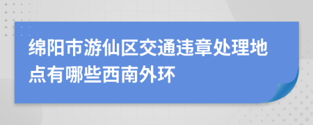 绵阳市游仙区交通违章处理地点有哪些西南外环