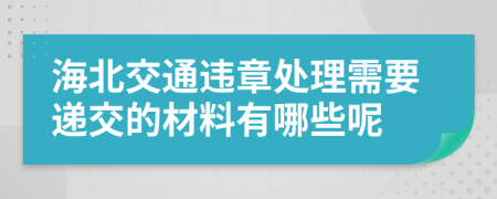 海北交通违章处理需要递交的材料有哪些呢