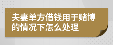 夫妻单方借钱用于赌博的情况下怎么处理