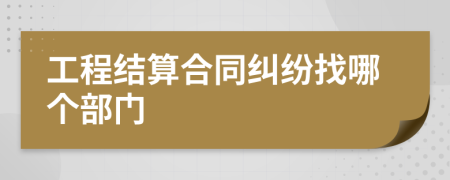 工程结算合同纠纷找哪个部门