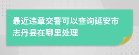 最近违章交警可以查询延安市志丹县在哪里处理