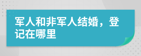 军人和非军人结婚，登记在哪里