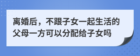 离婚后，不跟子女一起生活的父母一方可以分配给子女吗