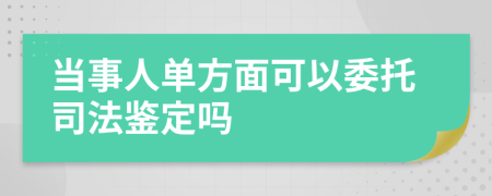 当事人单方面可以委托司法鉴定吗