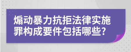 煽动暴力抗拒法律实施罪构成要件包括哪些?