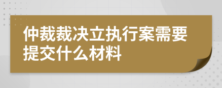 仲裁裁决立执行案需要提交什么材料