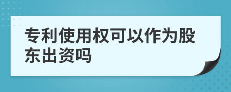 专利使用权可以作为股东出资吗