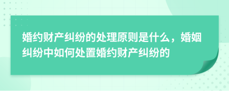 婚约财产纠纷的处理原则是什么，婚姻纠纷中如何处置婚约财产纠纷的