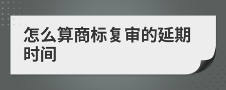 怎么算商标复审的延期时间