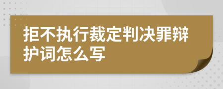 拒不执行裁定判决罪辩护词怎么写