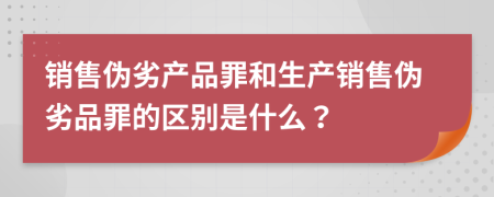 销售伪劣产品罪和生产销售伪劣品罪的区别是什么？