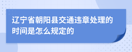 辽宁省朝阳县交通违章处理的时间是怎么规定的