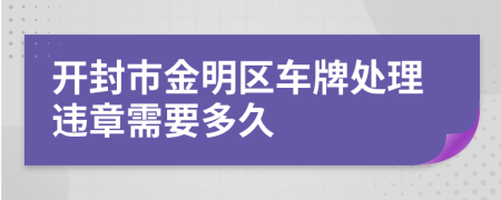 开封市金明区车牌处理违章需要多久