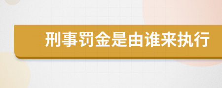 刑事罚金是由谁来执行