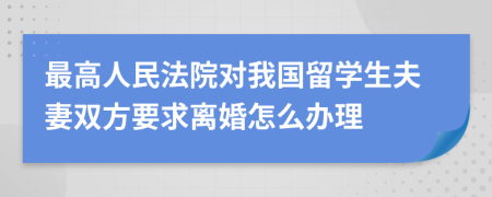 最高人民法院对我国留学生夫妻双方要求离婚怎么办理