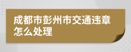 成都市彭州市交通违章怎么处理