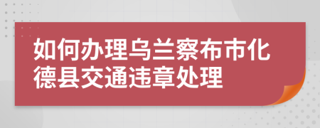 如何办理乌兰察布市化德县交通违章处理