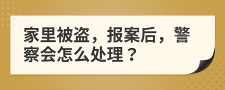 家里被盗，报案后，警察会怎么处理？