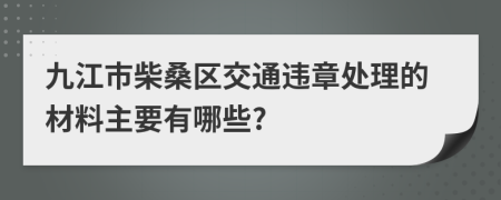 九江市柴桑区交通违章处理的材料主要有哪些?