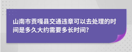 山南市贡嘎县交通违章可以去处理的时间是多久大约需要多长时间?