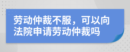 劳动仲裁不服，可以向法院申请劳动仲裁吗