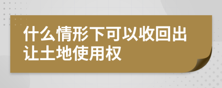 什么情形下可以收回出让土地使用权