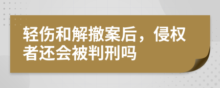 轻伤和解撤案后，侵权者还会被判刑吗