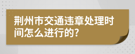 荆州市交通违章处理时间怎么进行的?