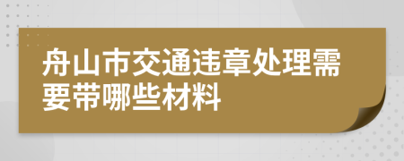 舟山市交通违章处理需要带哪些材料