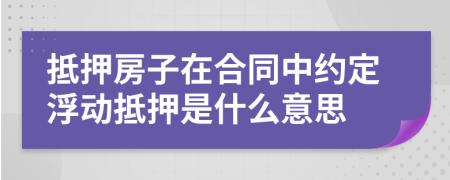 抵押房子在合同中约定浮动抵押是什么意思