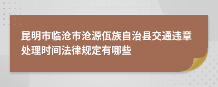 昆明市临沧市沧源佤族自治县交通违章处理时间法律规定有哪些