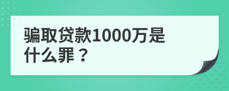 骗取贷款1000万是什么罪？