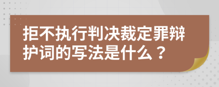 拒不执行判决裁定罪辩护词的写法是什么？