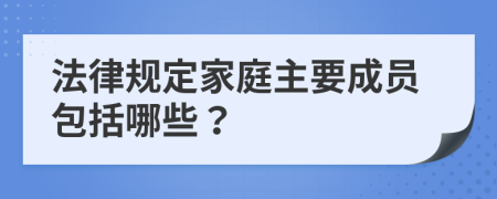 法律规定家庭主要成员包括哪些？