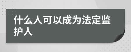 什么人可以成为法定监护人